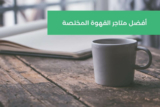 أفضل متاجر القهوة المختصة في السعودية